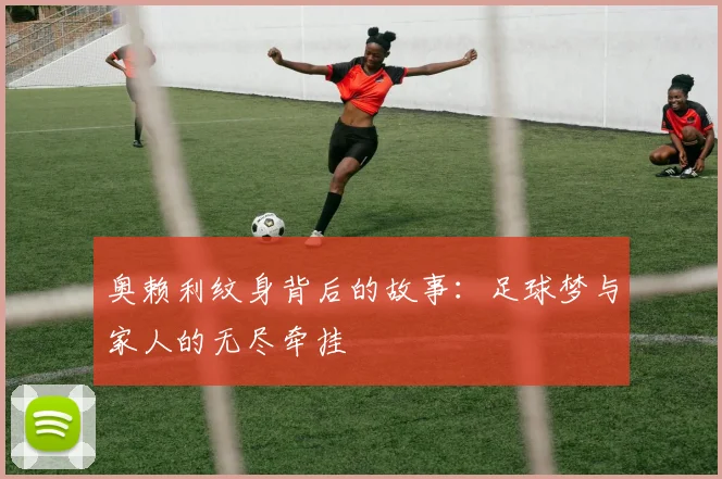 奥赖利纹身背后的故事：足球梦与家人的无尽牵挂