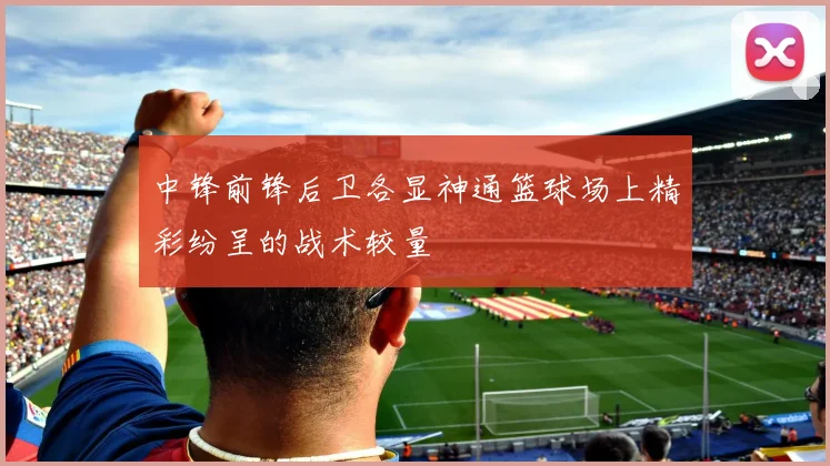 中锋前锋后卫各显神通篮球场上精彩纷呈的战术较量