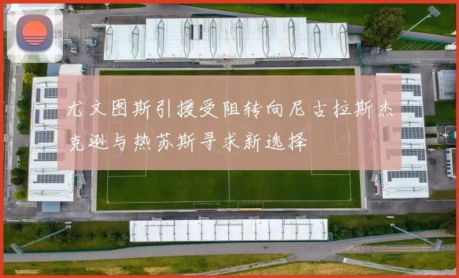 尤文图斯引援受阻转向尼古拉斯杰克逊与热苏斯寻求新选择