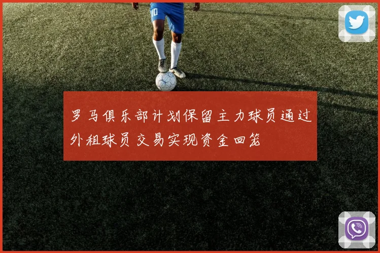 罗马俱乐部计划保留主力球员通过外租球员交易实现资金回笼