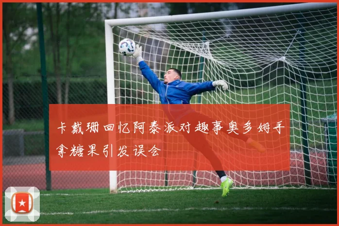 卡戴珊回忆阿泰派对趣事奥多姆手拿糖果引发误会
