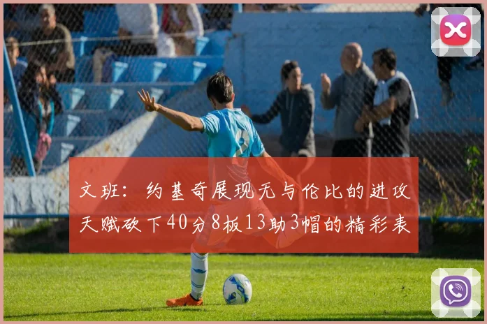 文班：约基奇展现无与伦比的进攻天赋砍下40分8板13助3帽的精彩表现