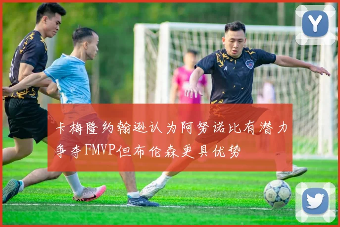卡梅隆约翰逊认为阿努诺比有潜力争夺FMVP但布伦森更具优势