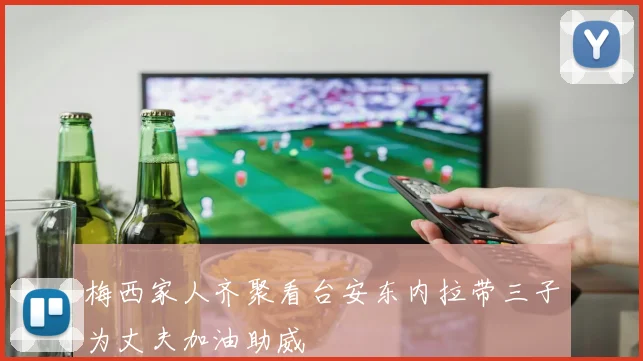 梅西家人齐聚看台安东内拉带三子为丈夫加油助威