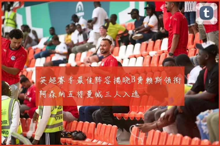 英超赛季最佳阵容揭晓B费赖斯领衔阿森纳五将曼城三人入选