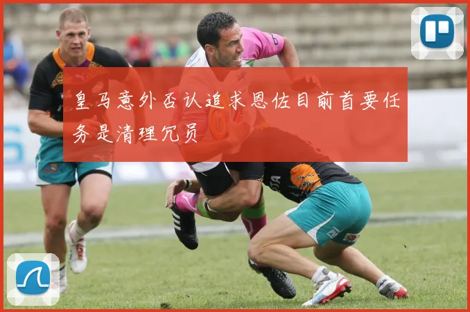 皇马意外否认追求恩佐目前首要任务是清理冗员