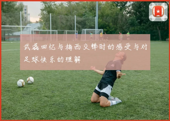 武磊回忆与梅西交锋时的感受与对足球快乐的理解