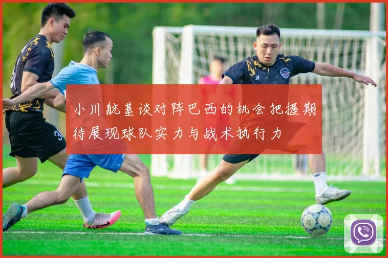 小川航基谈对阵巴西的机会把握期待展现球队实力与战术执行力