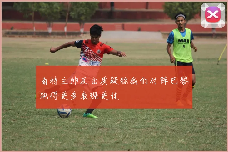 南特主帅反击质疑称我们对阵巴黎跑得更多表现更佳