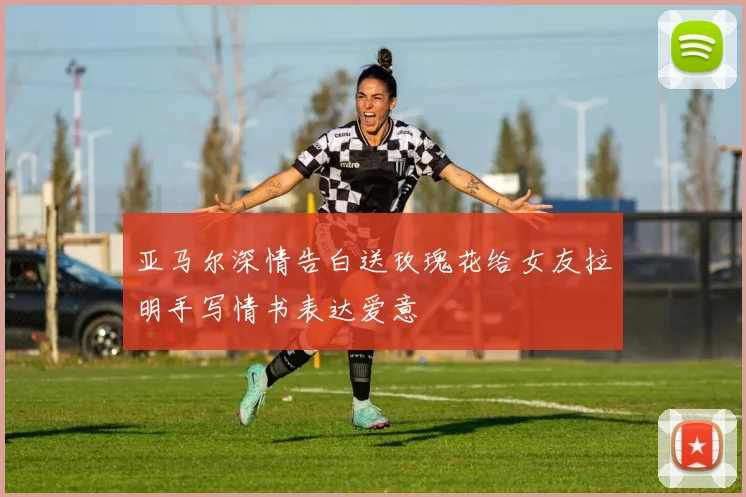 亚马尔深情告白送玫瑰花给女友拉明手写情书表达爱意