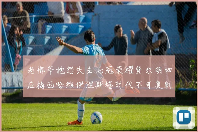 老佛爷抱怨失去七冠荣耀费尔明回应梅西哈维伊涅斯塔时代不可复制