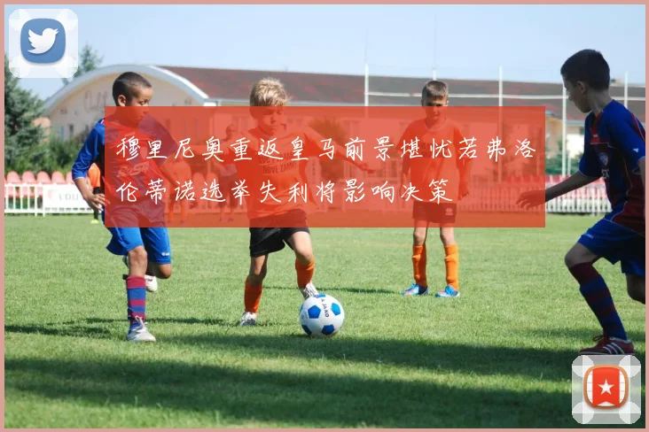 穆里尼奥重返皇马前景堪忧若弗洛伦蒂诺选举失利将影响决策