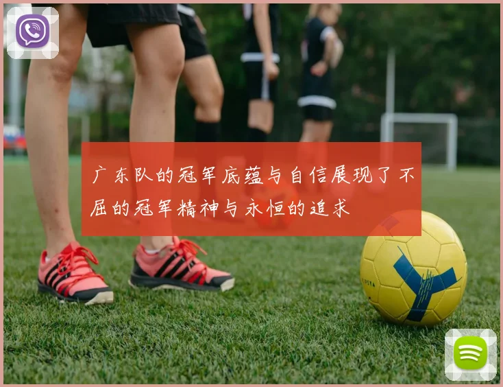 广东队的冠军底蕴与自信展现了不屈的冠军精神与永恒的追求