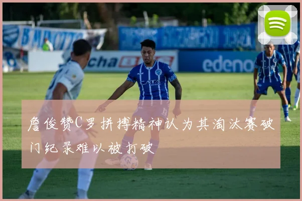 詹俊赞C罗拼搏精神认为其淘汰赛破门纪录难以被打破