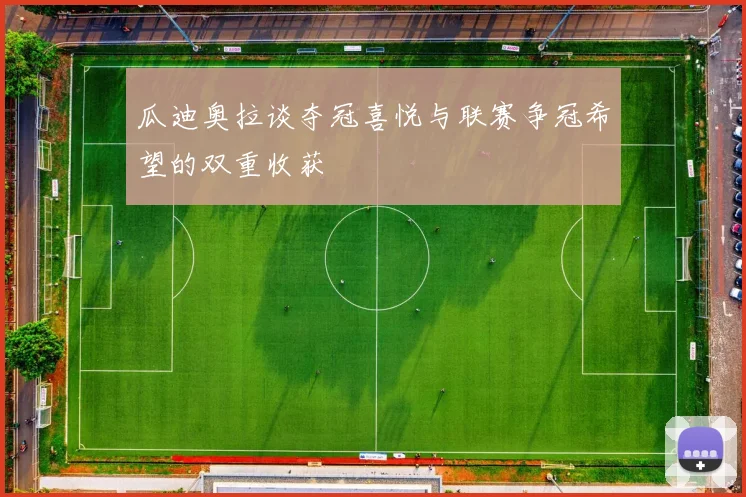 瓜迪奥拉谈夺冠喜悦与联赛争冠希望的双重收获