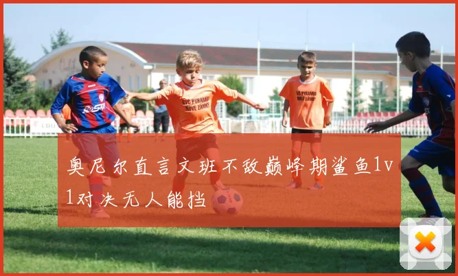 奥尼尔直言文班不敌巅峰期鲨鱼1v1对决无人能挡