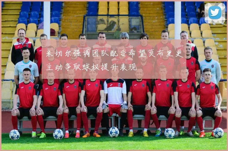 米切尔强调团队配合希望莫布里更主动争取球权提升表现