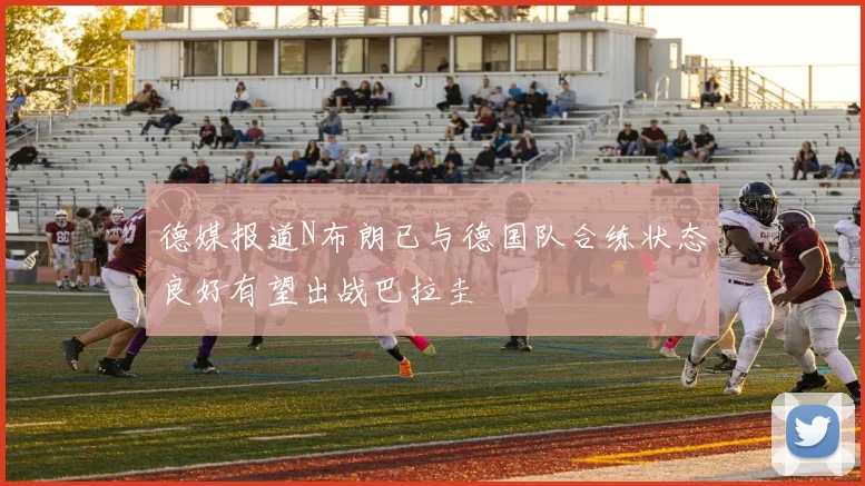 德媒报道N布朗已与德国队合练状态良好有望出战巴拉圭