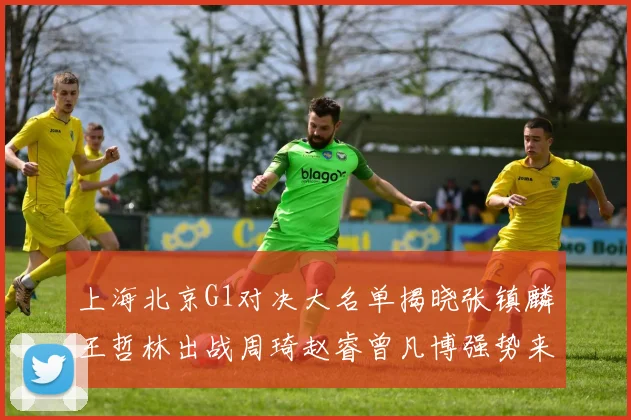 上海北京G1对决大名单揭晓张镇麟王哲林出战周琦赵睿曾凡博强势来袭