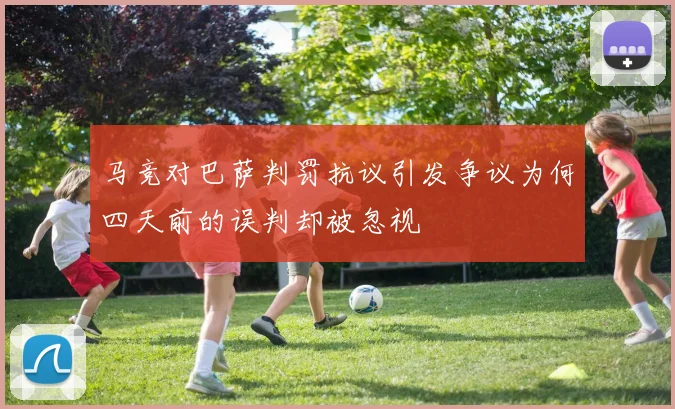 马竞对巴萨判罚抗议引发争议为何四天前的误判却被忽视