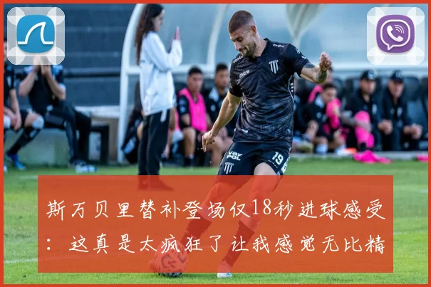 斯万贝里替补登场仅18秒进球感受：这真是太疯狂了让我感觉无比精彩