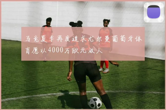马竞夏季再度追求尤尔曼葡萄牙体育愿以4000万欧元放人