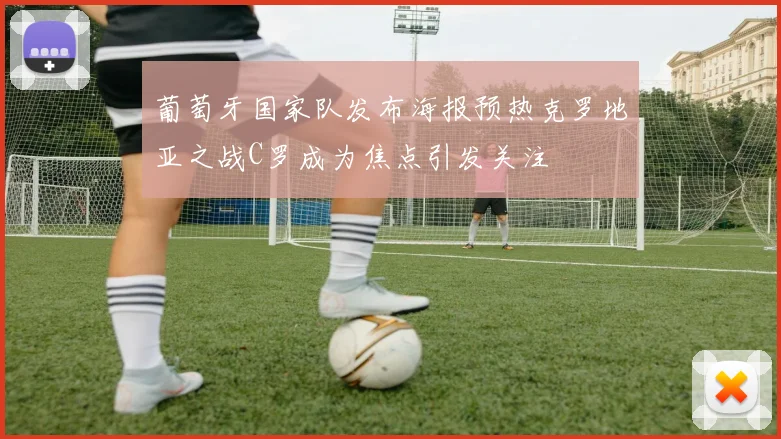 葡萄牙国家队发布海报预热克罗地亚之战C罗成为焦点引发关注