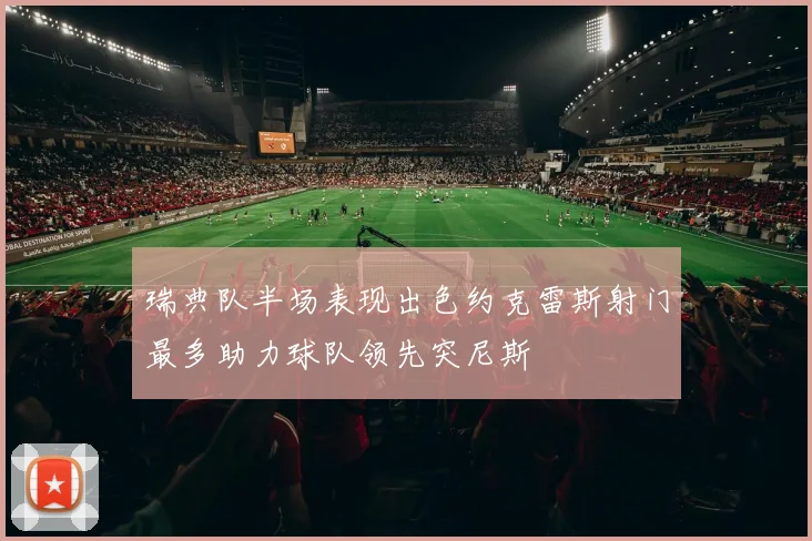瑞典队半场表现出色约克雷斯射门最多助力球队领先突尼斯