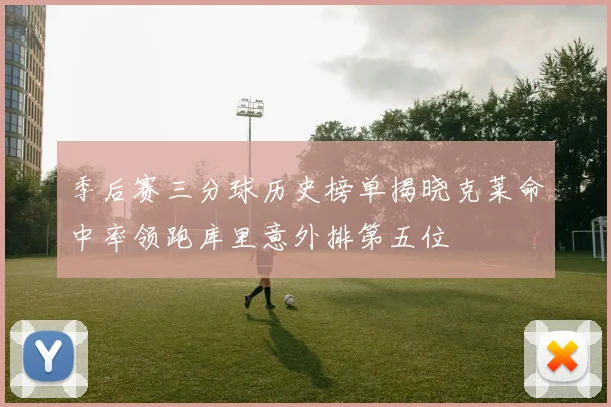 季后赛三分球历史榜单揭晓克莱命中率领跑库里意外排第五位