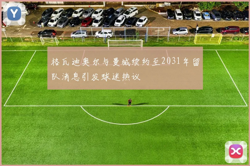 格瓦迪奥尔与曼城续约至2031年留队消息引发球迷热议