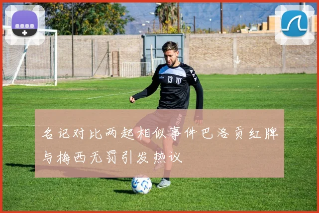 名记对比两起相似事件巴洛贡红牌与梅西无罚引发热议