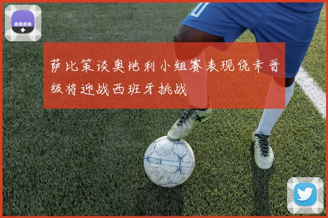 萨比策谈奥地利小组赛表现侥幸晋级将迎战西班牙挑战