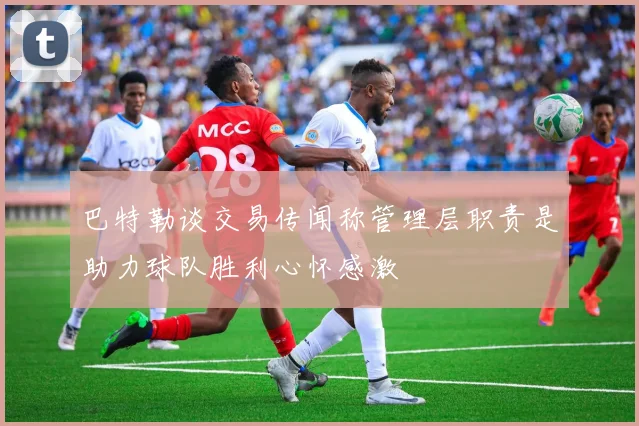 巴特勒谈交易传闻称管理层职责是助力球队胜利心怀感激