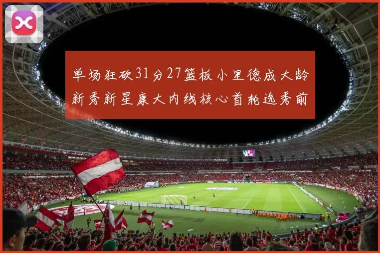 单场狂砍31分27篮板小里德成大龄新秀新星康大内线核心首轮选秀前景看好
