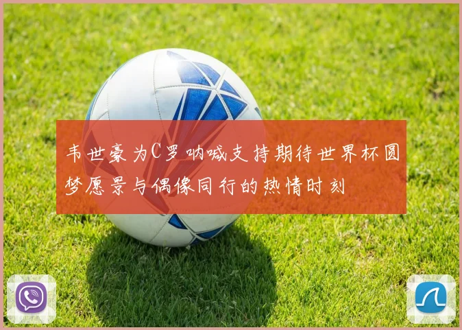 韦世豪为C罗呐喊支持期待世界杯圆梦愿景与偶像同行的热情时刻