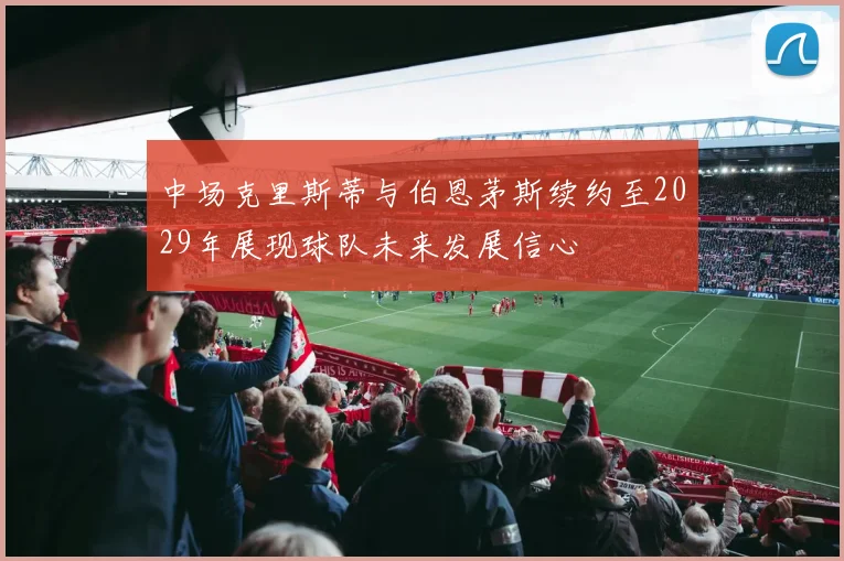中场克里斯蒂与伯恩茅斯续约至2029年展现球队未来发展信心