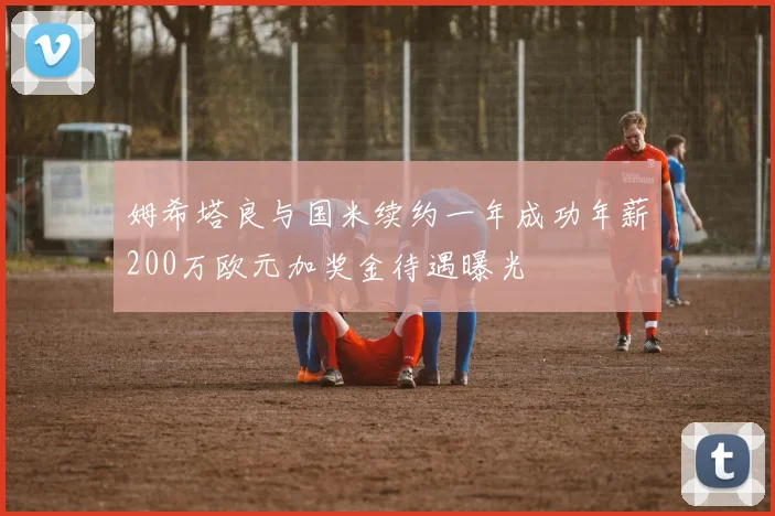 姆希塔良与国米续约一年成功年薪200万欧元加奖金待遇曝光